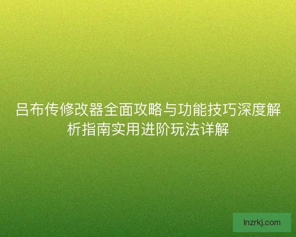 吕布传修改器全面攻略与功能技巧深度解析指南实用进阶玩法详解