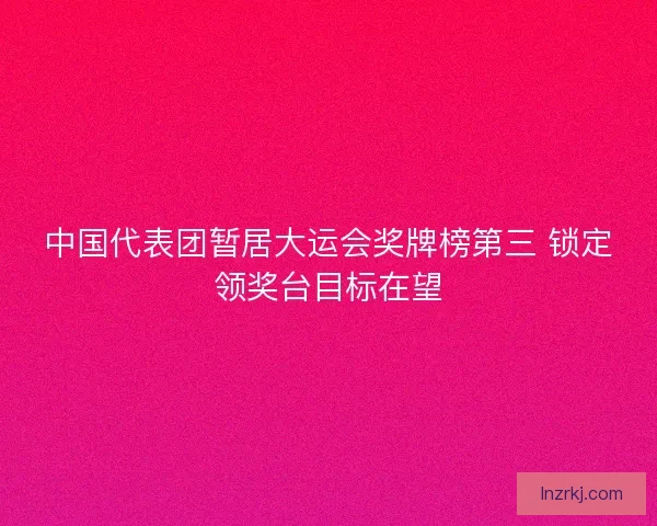 中国代表团暂居大运会奖牌榜第三 锁定领奖台目标在望