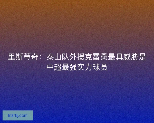 里斯蒂奇：泰山队外援克雷桑最具威胁是中超最强实力球员