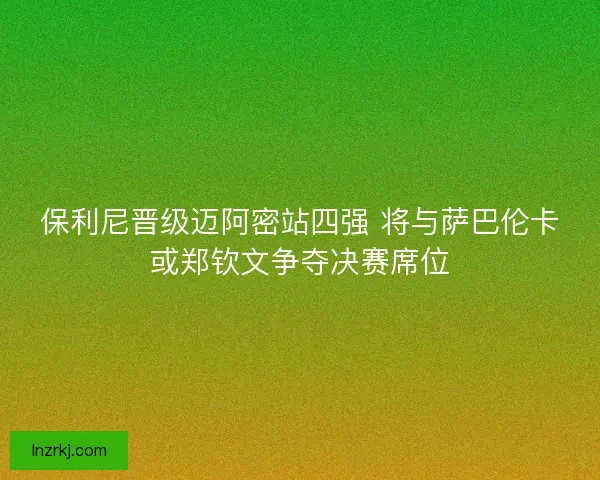 保利尼晋级迈阿密站四强 将与萨巴伦卡或郑钦文争夺决赛席位