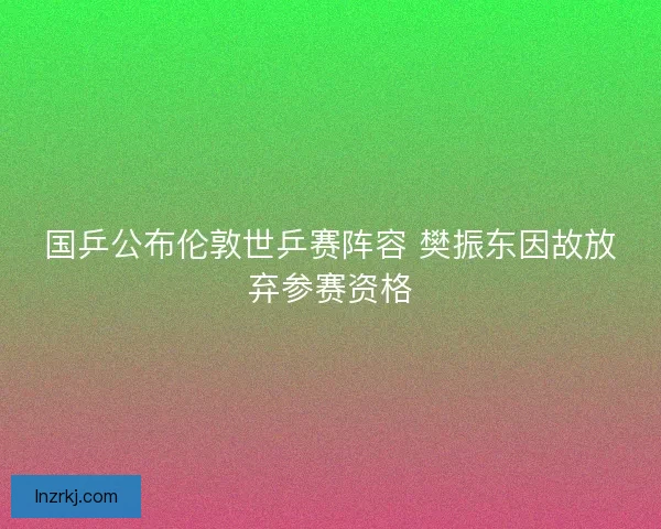 国乒公布伦敦世乒赛阵容 樊振东因故放弃参赛资格