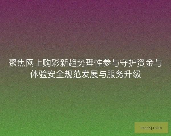 聚焦网上购彩新趋势理性参与守护资金与体验安全规范发展与服务升级