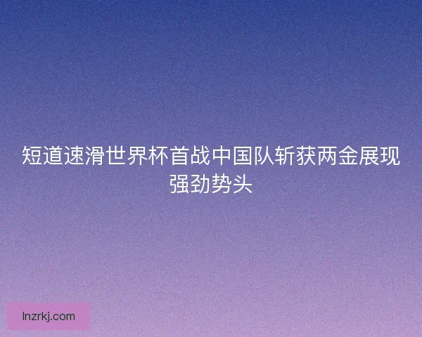 短道速滑世界杯首战中国队斩获两金展现强劲势头